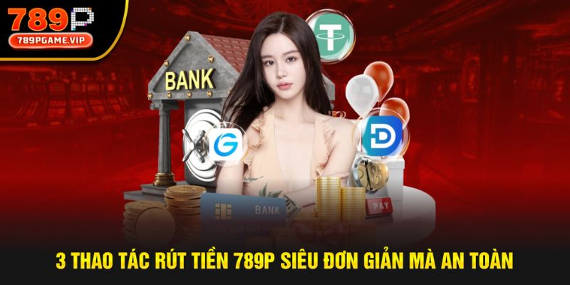 Thao tác rút tiền 789P đơn giản với tỷ lệ thành công cao